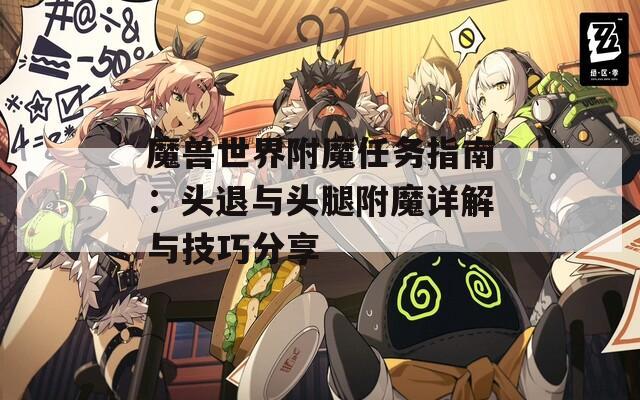 魔兽世界附魔任务指南：头退与头腿附魔详解与技巧分享