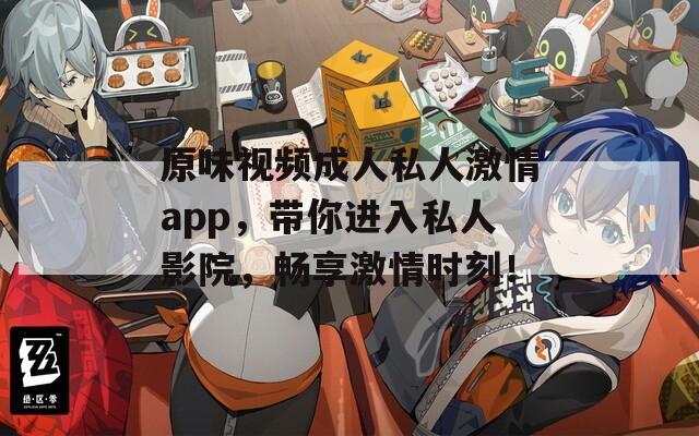 原味视频成人私人激情app，带你进入私人影院，畅享激情时刻！