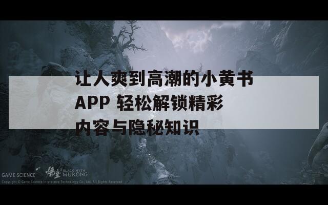 让人爽到高潮的小黄书APP 轻松解锁精彩内容与隐秘知识