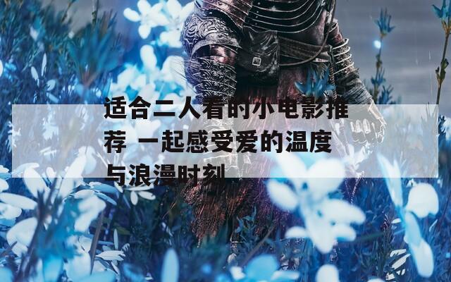 适合二人看的小电影推荐 一起感受爱的温度与浪漫时刻