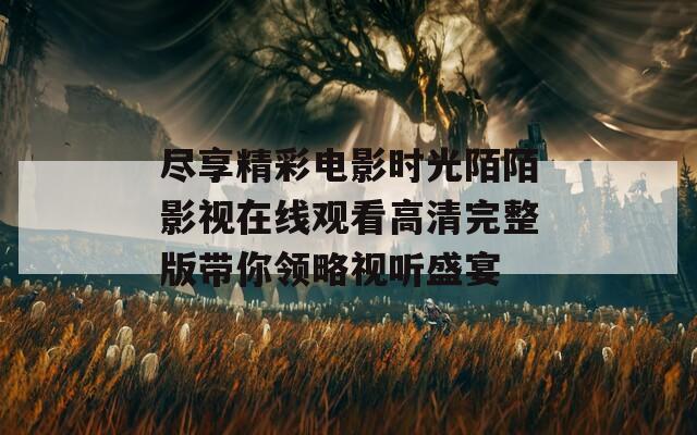 尽享精彩电影时光陌陌影视在线观看高清完整版带你领略视听盛宴