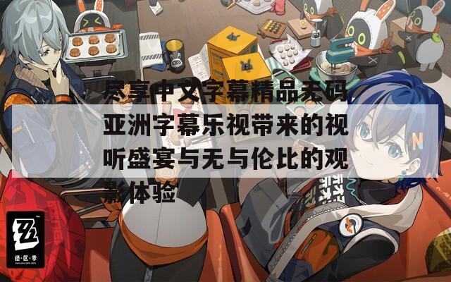 尽享中文字幕精品无码亚洲字幕乐视带来的视听盛宴与无与伦比的观影体验