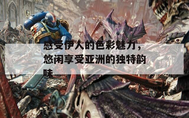 感受伊人的色彩魅力，悠闲享受亚洲的独特韵味