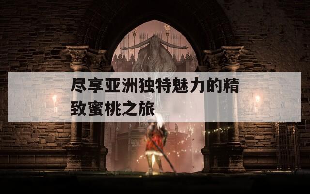 尽享亚洲独特魅力的精致蜜桃之旅