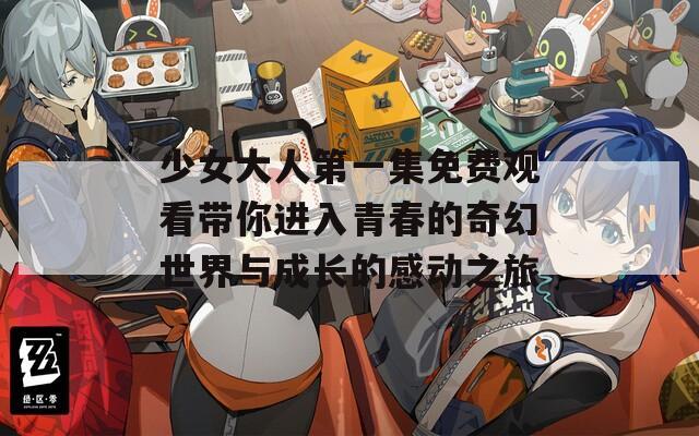 少女大人第一集免费观看带你进入青春的奇幻世界与成长的感动之旅