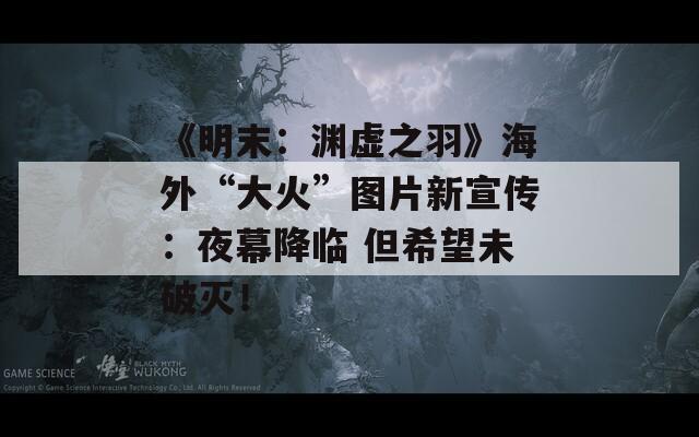 《明末：渊虚之羽》海外“大火”图片新宣传：夜幕降临 但希望未破灭！