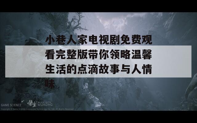 小巷人家电视剧免费观看完整版带你领略温馨生活的点滴故事与人情味