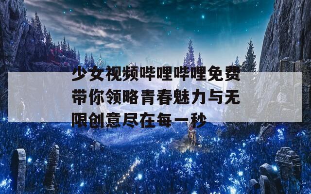 少女视频哔哩哔哩免费带你领略青春魅力与无限创意尽在每一秒