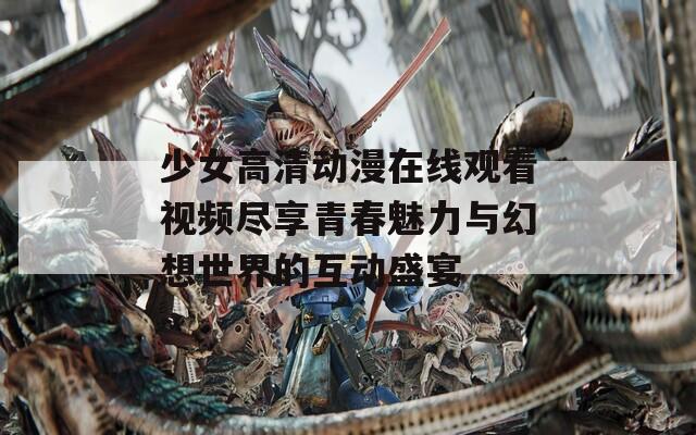 少女高清动漫在线观看视频尽享青春魅力与幻想世界的互动盛宴