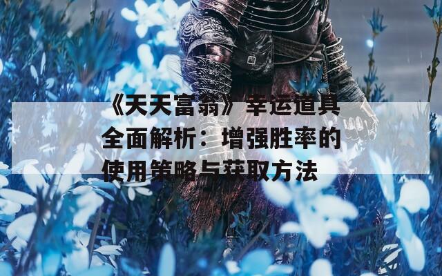 《天天富翁》幸运道具全面解析：增强胜率的使用策略与获取方法