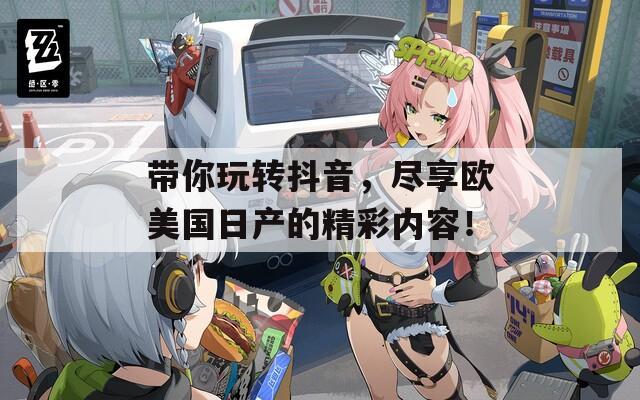 带你玩转抖音，尽享欧美国日产的精彩内容！