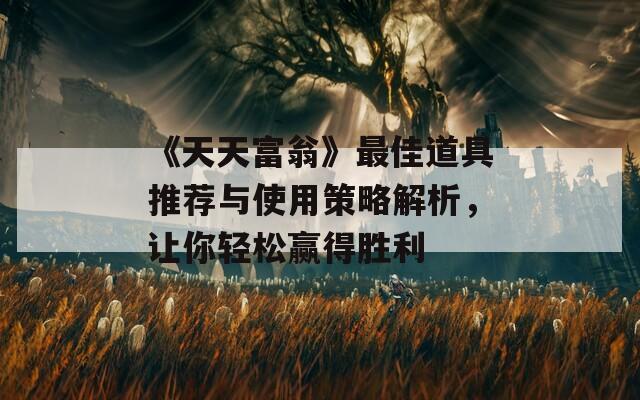《天天富翁》最佳道具推荐与使用策略解析，让你轻松赢得胜利