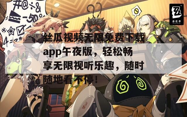 丝瓜视频无限免费下载app午夜版，轻松畅享无限视听乐趣，随时随地看不停！