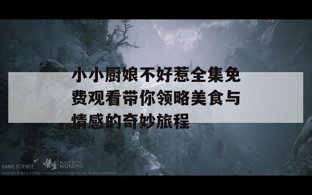 小小厨娘不好惹全集免费观看带你领略美食与情感的奇妙旅程