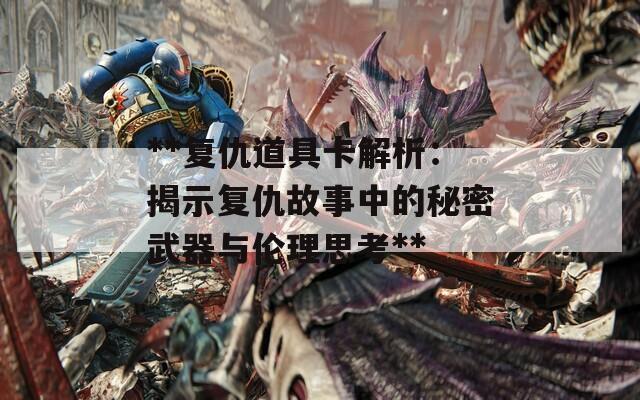 **复仇道具卡解析：揭示复仇故事中的秘密武器与伦理思考**