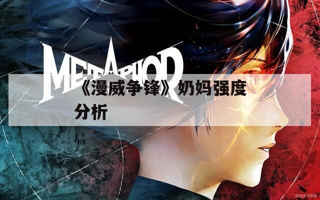 《漫威争锋》奶妈强度分析