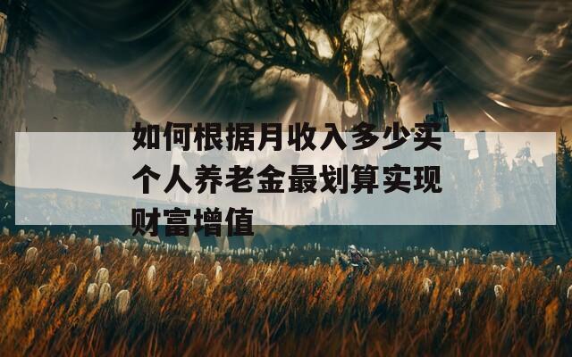 如何根据月收入多少买个人养老金最划算实现财富增值