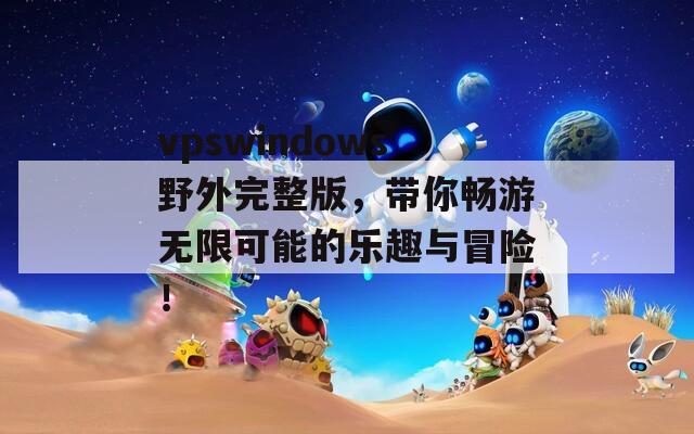 vpswindows野外完整版，带你畅游无限可能的乐趣与冒险！