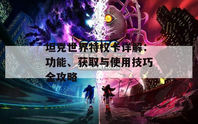 坦克世界特权卡详解：功能、获取与使用技巧全攻略