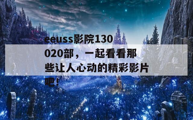 eeuss影院130020部，一起看看那些让人心动的精彩影片吧！
