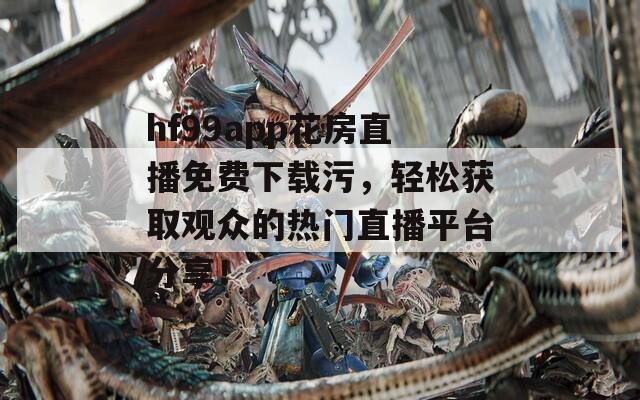 hf99app花房直播免费下载污，轻松获取观众的热门直播平台分享！