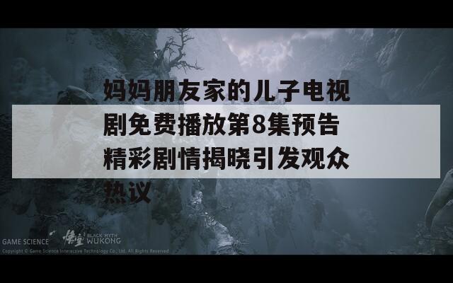妈妈朋友家的儿子电视剧免费播放第8集预告精彩剧情揭晓引发观众热议