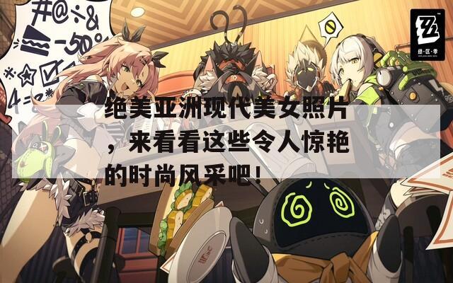 绝美亚洲现代美女照片，来看看这些令人惊艳的时尚风采吧！