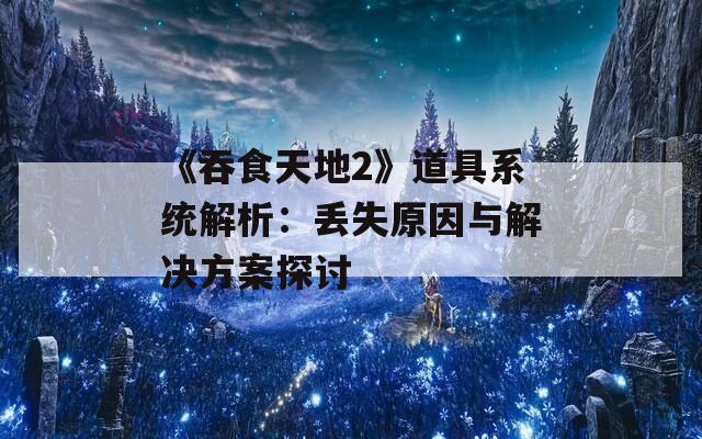 《吞食天地2》道具系统解析：丢失原因与解决方案探讨