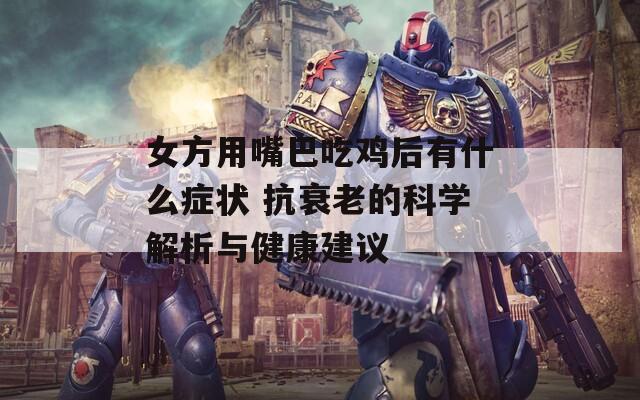 女方用嘴巴吃鸡后有什么症状 抗衰老的科学解析与健康建议