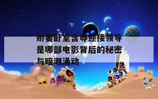 娇妻卧室含辱迎接领导是哪部电影背后的秘密与暗潮涌动