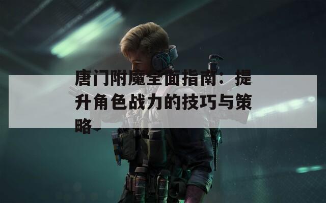 唐门附魔全面指南：提升角色战力的技巧与策略