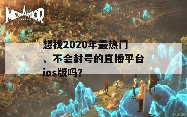 想找2020年最热门、不会封号的直播平台ios版吗？