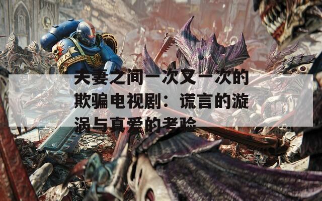 夫妻之间一次又一次的欺骗电视剧：谎言的漩涡与真爱的考验