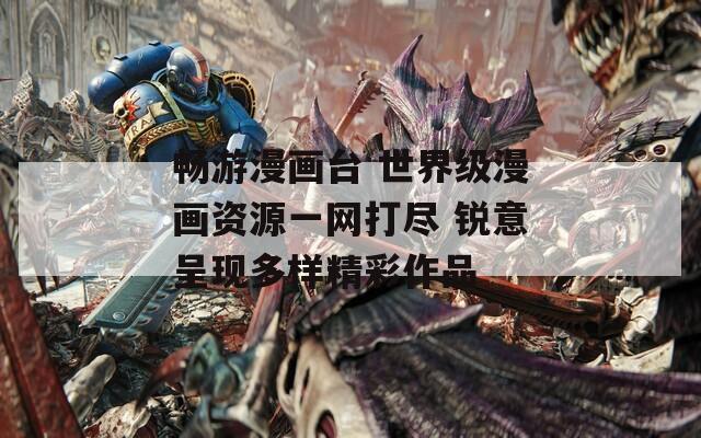 畅游漫画台 世界级漫画资源一网打尽 锐意呈现多样精彩作品