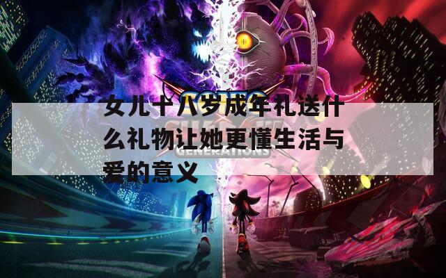 女儿十八岁成年礼送什么礼物让她更懂生活与爱的意义