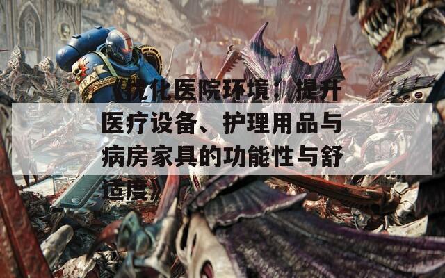 《优化医院环境：提升医疗设备、护理用品与病房家具的功能性与舒适度》