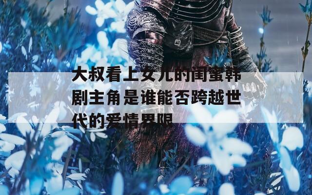 大叔看上女儿的闺蜜韩剧主角是谁能否跨越世代的爱情界限