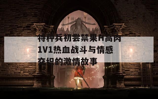 特种兵初尝禁果H高肉1V1热血战斗与情感交织的激情故事