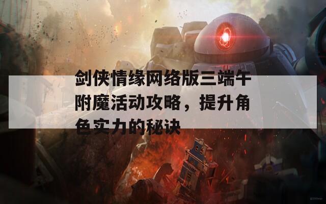 剑侠情缘网络版三端午附魔活动攻略，提升角色实力的秘诀