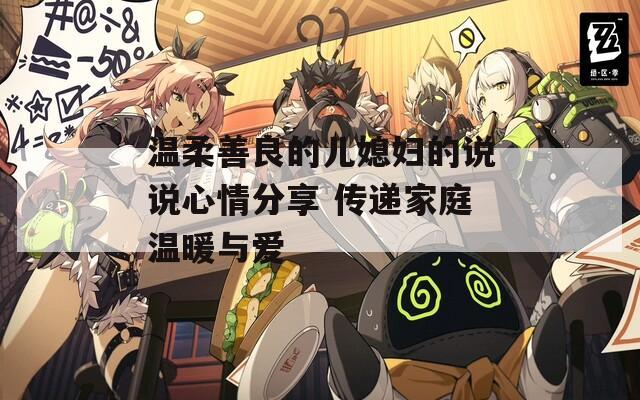温柔善良的儿媳妇的说说心情分享 传递家庭温暖与爱