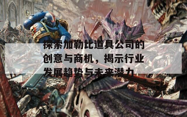 探索加勒比道具公司的创意与商机，揭示行业发展趋势与未来潜力