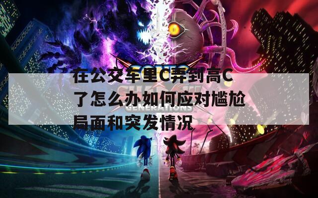 在公交车里C弄到高C了怎么办如何应对尴尬局面和突发情况