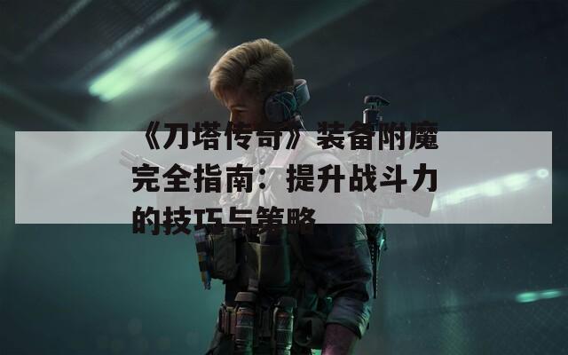 《刀塔传奇》装备附魔完全指南：提升战斗力的技巧与策略