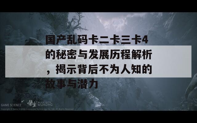 国产乱码卡二卡三卡4的秘密与发展历程解析，揭示背后不为人知的故事与潜力