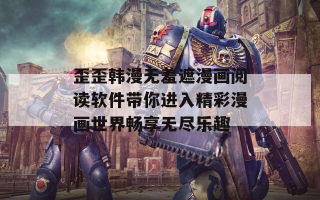 歪歪韩漫无羞遮漫画阅读软件带你进入精彩漫画世界畅享无尽乐趣