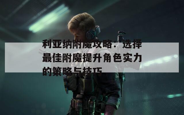 利亚纳附魔攻略：选择最佳附魔提升角色实力的策略与技巧