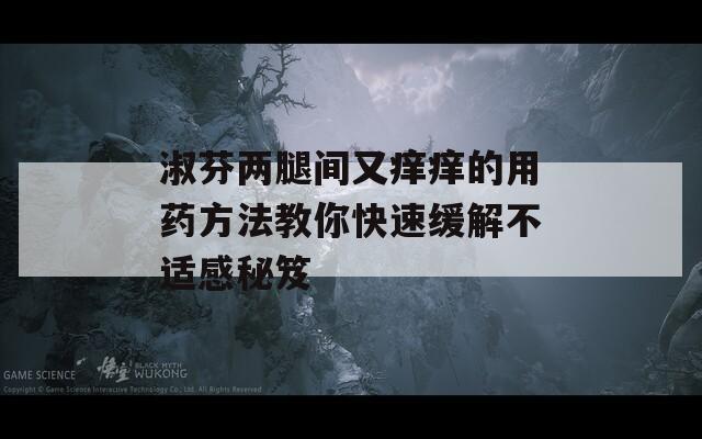 淑芬两腿间又痒痒的用药方法教你快速缓解不适感秘笈