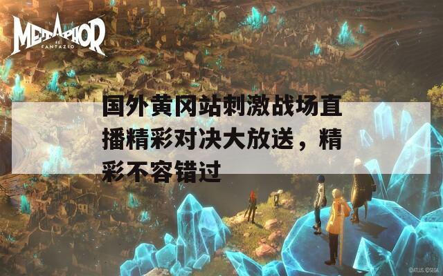 国外黄冈站刺激战场直播精彩对决大放送，精彩不容错过