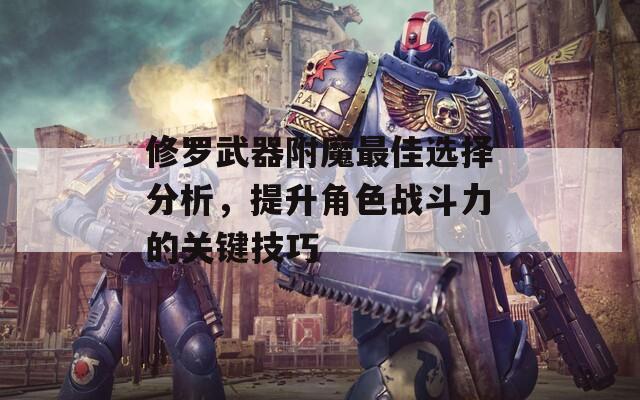 修罗武器附魔最佳选择分析，提升角色战斗力的关键技巧