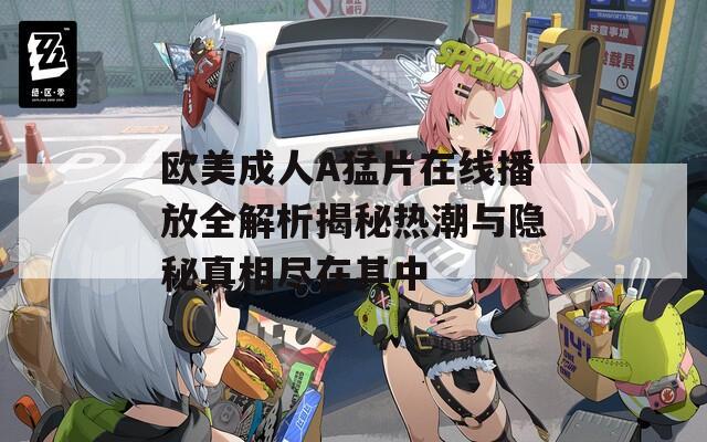欧美成人A猛片在线播放全解析揭秘热潮与隐秘真相尽在其中